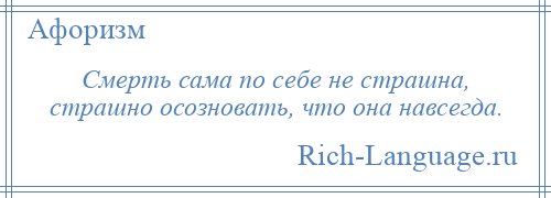 
    Смерть сама по себе не страшна, страшно осозновать, что она навсегда.