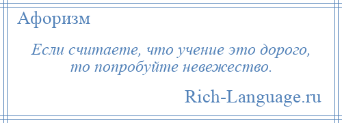 
    Если считаете, что учение это дорого, то попробуйте невежество.