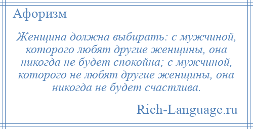 
    Женщина должна выбирать: с мужчиной, которого любят другие женщины, она никогда не будет спокойна; с мужчиной, которого не любят другие женщины, она никогда не будет счастлива.