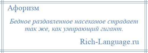 
    Бедное раздавленное насекомое страдает так же, как умирающий гигант.