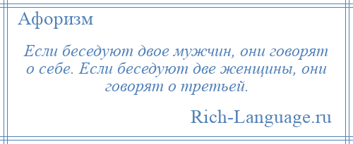 
    Если беседуют двое мужчин, они говорят о себе. Если беседуют две женщины, они говорят о третьей.