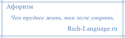 
    Чем труднее жить, тем легче умирать.