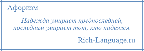 
    Надежда умирает предпоследней, последним умирает тот, кто надеялся.