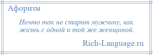 
    Ничто так не старит мужчину, как жизнь с одной и той же женщиной.