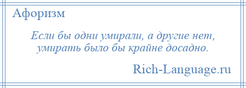 
    Если бы одни умирали, а другие нет, умирать было бы крайне досадно.