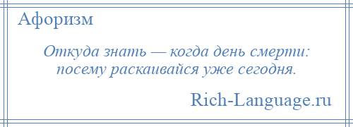 
    Откуда знать — когда день смерти: посему раскаивайся уже сегодня.