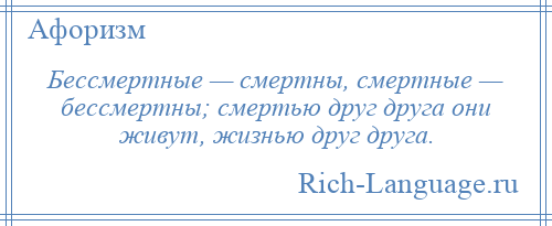 
    Бессмертные — смертны, смертные — бессмертны; смертью друг друга они живут, жизнью друг друга.