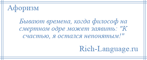 
    Бывают времена, когда философ на смертном одре может заявить: К счастью, я остался непонятым! 