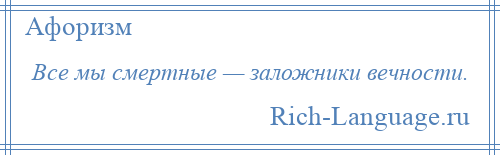 
    Все мы смертные — заложники вечности.