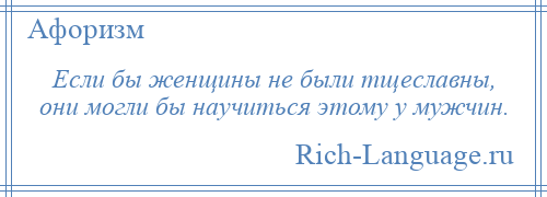 
    Если бы женщины не были тщеславны, они могли бы научиться этому у мужчин.