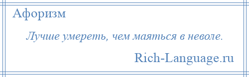 
    Лучше умереть, чем маяться в неволе.