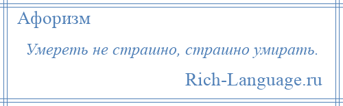 
    Умереть не страшно, страшно умирать.