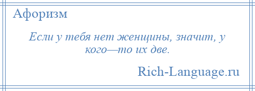 
    Если у тебя нет женщины, значит, у кого—то их две.