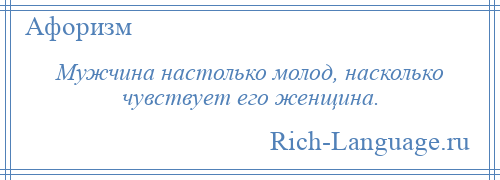 
    Мужчина настолько молод, насколько чувствует его женщина.