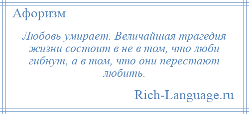 
    Любовь умирает. Величайшая трагедия жизни состоит в не в том, что люби гибнут, а в том, что они перестают любить.