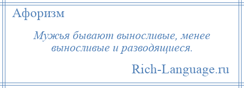 
    Мужья бывают выносливые, менее выносливые и разводящиеся.