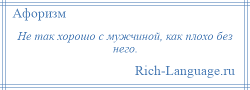 
    Не так хорошо с мужчиной, как плохо без него.