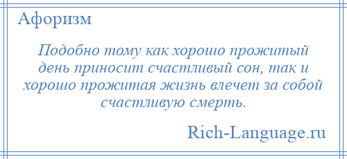 
    Подобно тому как хорошо прожитый день приносит счастливый сон, так и хорошо прожитая жизнь влечет за собой счастливую смерть.