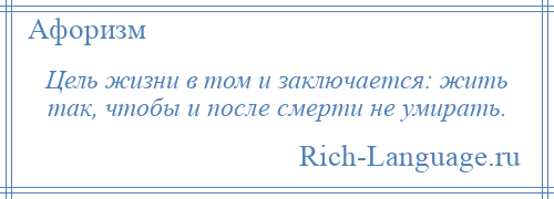 
    Цель жизни в том и заключается: жить так, чтобы и после смерти не умирать.