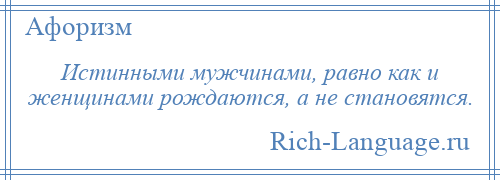 
    Истинными мужчинами, равно как и женщинами рождаются, а не становятся.