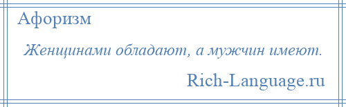 
    Женщинами обладают, а мужчин имеют.