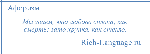 
    Мы знаем, что любовь сильна, как смерть; зато хрупка, как стекло.