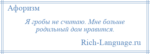 
    Я гробы не считаю. Мне больше родильный дом нравится.