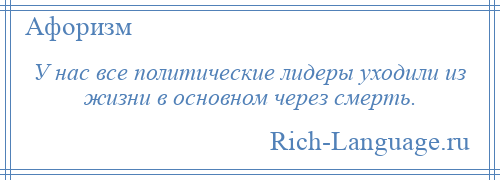 
    У нас все политические лидеры уходили из жизни в основном через смерть.