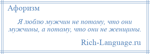 
    Я люблю мужчин не потому, что они мужчины, а потому, что они не женщины.