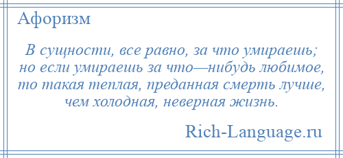 
    В сущности, все равно, за что умираешь; но если умираешь за что—нибудь любимое, то такая теплая, преданная смерть лучше, чем холодная, неверная жизнь.