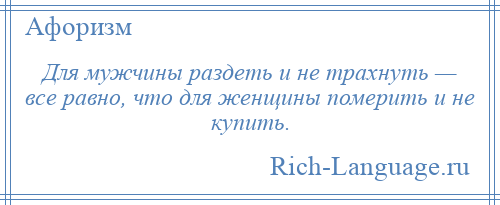 
    Для мужчины раздеть и не трахнуть — все равно, что для женщины померить и не купить.