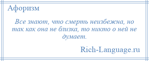 
    Все знают, что смерть неизбежна, но так как она не близка, то никто о ней не думает.