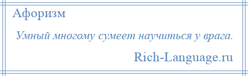 
    Умный многому сумеет научиться у врага.