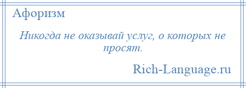 
    Никогда не оказывай услуг, о которых не просят.