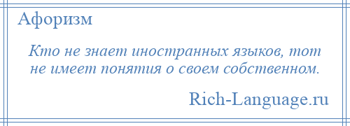 
    Кто не знает иностранных языков, тот не имеет понятия о своем собственном.