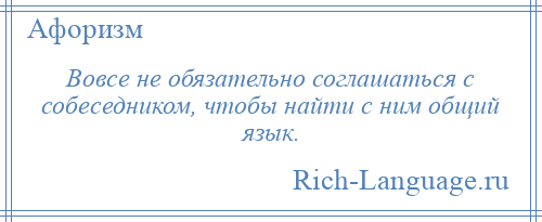 
    Вовсе не обязательно соглашаться с собеседником, чтобы найти с ним общий язык.