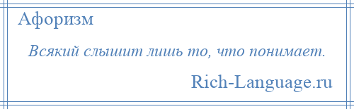 
    Всякий слышит лишь то, что понимает.