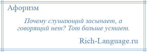 
    Почему слушающий засыпает, а говорящий нет? Тот больше устает.