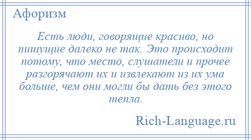 
    Есть люди, говорящие красиво, но пишущие далеко не так. Это происходит потому, что место, слушатели и прочее разгорячают их и извлекают из их ума больше, чем они могли бы дать без этого тепла.