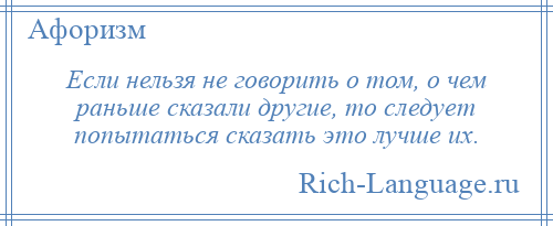 
    Если нельзя не говорить о том, о чем раньше сказали другие, то следует попытаться сказать это лучше их.