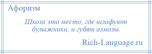 
    Школа это место, где шлифуют булыжники, и губят алмазы.