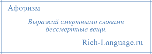 
    Выражай смертными словами бессмертные вещи.