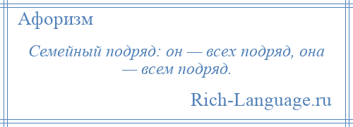 
    Семейный подряд: он — всех подряд, она — всем подряд.