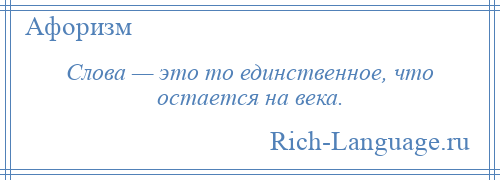 
    Слова — это то единственное, что остается на века.