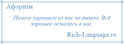 
    Ничего хорошего из нас не вышло. Всё хорошее осталось в нас.