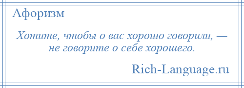 
    Хотите, чтобы о вас хорошо говорили, — не говорите о себе хорошего.