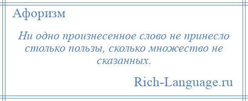 
    Ни одно произнесенное слово не принесло столько пользы, сколько множество не сказанных.