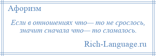 
    Если в отношениях что— то не срослось, значит сначала что— то сломалось.