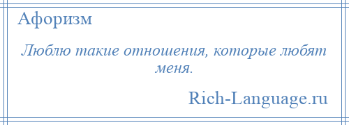 
    Люблю такие отношения, которые любят меня.