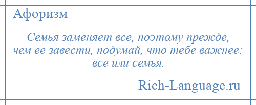 
    Семья заменяет все, поэтому прежде, чем ее завести, подумай, что тебе важнее: все или семья.